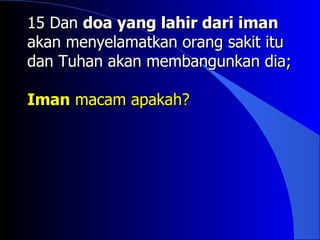 15 Dan doa yang lahir dari iman
akan menyelamatkan orang sakit itu
dan Tuhan akan membangunkan dia;

Iman macam apakah?
 