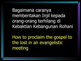 Bagaimana caranya
memberitakan Injil kepada
orang-orang terhilang di
Kebaktian Kebangunan Rohani

How to proclaim the gospel to
the lost in an evangelistic
meeting
 