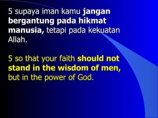 5 supaya iman kamu jangan
bergantung pada hikmat
manusia, tetapi pada kekuatan
Allah.

5 so that your faith should not
stand in the wisdom of men,
but in the power of God.
 