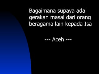 Bagaimana supaya ada
gerakan masal dari orang
beragama lain kepada Isa

     --- Aceh ---
 