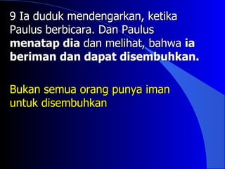 9 Ia duduk mendengarkan, ketika
Paulus berbicara. Dan Paulus
menatap dia dan melihat, bahwa ia
beriman dan dapat disembuhkan.

Bukan semua orang punya iman
untuk disembuhkan
 