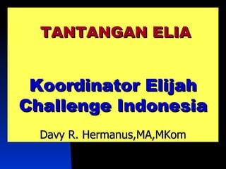TANTANGAN ELIA


 Koordinator Elijah
Challenge Indonesia
  Davy R. Hermanus,MA,MKom
 