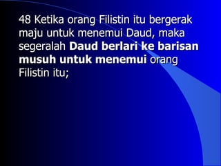 48 Ketika orang Filistin itu bergerak
maju untuk menemui Daud, maka
segeralah Daud berlari ke barisan
musuh untuk menemui orang
Filistin itu;
 