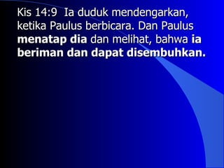 Kis 14:9 Ia duduk mendengarkan,
ketika Paulus berbicara. Dan Paulus
menatap dia dan melihat, bahwa ia
beriman dan dapat disembuhkan.
 