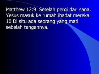 Matthew 12:9 Setelah pergi dari sana,
Yesus masuk ke rumah ibadat mereka.
10 Di situ ada seorang yang mati
sebelah tangannya.
 