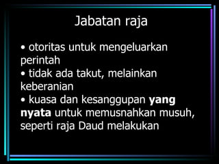 Jabatan raja
• otoritas untuk mengeluarkan
perintah
• tidak ada takut, melainkan
keberanian
• kuasa dan kesanggupan yang
nyata untuk memusnahkan musuh,
seperti raja Daud melakukan
 