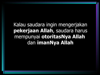 Kalau saudara ingin mengerjakan
pekerjaan Allah, saudara harus
mempunyai otoritasNya Allah
      dan imanNya Allah
 