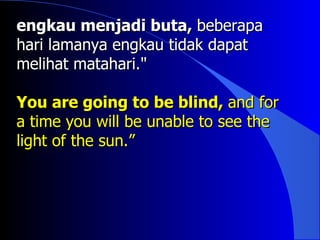 engkau menjadi buta, beberapa
hari lamanya engkau tidak dapat
melihat matahari."

You are going to be blind, and for
a time you will be unable to see the
light of the sun.”
 