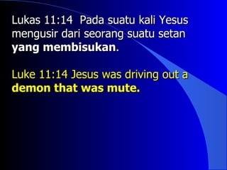 Lukas 11:14 Pada suatu kali Yesus
mengusir dari seorang suatu setan
yang membisukan.

Luke 11:14 Jesus was driving out a
demon that was mute.
 