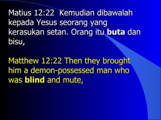 Matius 12:22 Kemudian dibawalah
kepada Yesus seorang yang
kerasukan setan. Orang itu buta dan
bisu,

Matthew 12:22 Then they brought
him a demon-possessed man who
was blind and mute,
 