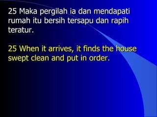 25 Maka pergilah ia dan mendapati
rumah itu bersih tersapu dan rapih
teratur.

25 When it arrives, it finds the house
swept clean and put in order.
 