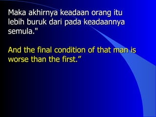 Maka akhirnya keadaan orang itu
lebih buruk dari pada keadaannya
semula."

And the final condition of that man is
worse than the first.”
 