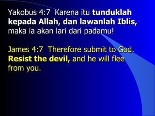 Yakobus 4:7 Karena itu tunduklah
kepada Allah, dan lawanlah Iblis,
maka ia akan lari dari padamu!

James 4:7 Therefore submit to God.
Resist the devil, and he will flee
from you.
 