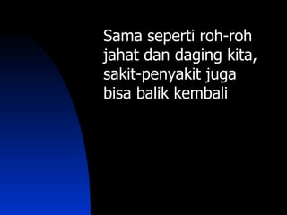 Sama seperti roh-roh
jahat dan daging kita,
sakit-penyakit juga
bisa balik kembali
 