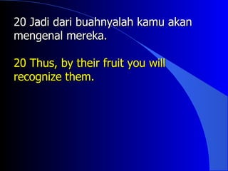 20 Jadi dari buahnyalah kamu akan
mengenal mereka.

20 Thus, by their fruit you will
recognize them.
 