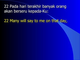 22 Pada hari terakhir banyak orang
akan berseru kepada-Ku:

22 Many will say to me on that day,
 