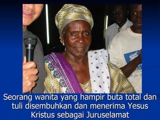 Seorang wanita yang hampir buta total dan
  tuli disembuhkan dan menerima Yesus
         Kristus sebagai Juruselamat
 