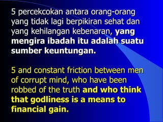 5 percekcokan antara orang-orang
yang tidak lagi berpikiran sehat dan
yang kehilangan kebenaran, yang
mengira ibadah itu adalah suatu
sumber keuntungan.

5 and constant friction between men
of corrupt mind, who have been
robbed of the truth and who think
that godliness is a means to
financial gain.
 