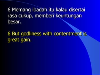 6 Memang ibadah itu kalau disertai
rasa cukup, memberi keuntungan
besar.

6 But godliness with contentment is
great gain.
 