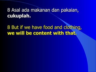 8 Asal ada makanan dan pakaian,
cukuplah.

8 But if we have food and clothing,
we will be content with that.
 
