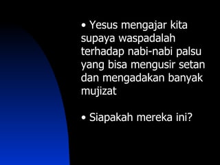 • Yesus mengajar kita
supaya waspadalah
terhadap nabi-nabi palsu
yang bisa mengusir setan
dan mengadakan banyak
mujizat

• Siapakah mereka ini?
 