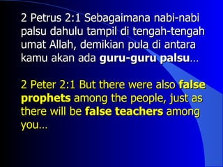 2 Petrus 2:1 Sebagaimana nabi-nabi
palsu dahulu tampil di tengah-tengah
umat Allah, demikian pula di antara
kamu akan ada guru-guru palsu…

2 Peter 2:1 But there were also false
prophets among the people, just as
there will be false teachers among
you…
 