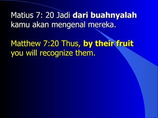Matius 7: 20 Jadi dari buahnyalah
kamu akan mengenal mereka.

Matthew 7:20 Thus, by their fruit
you will recognize them.
 