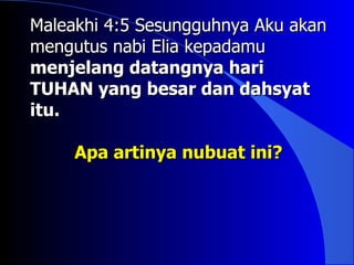 Maleakhi 4:5 Sesungguhnya Aku akan
mengutus nabi Elia kepadamu
menjelang datangnya hari
TUHAN yang besar dan dahsyat
itu.

     Apa artinya nubuat ini?
 