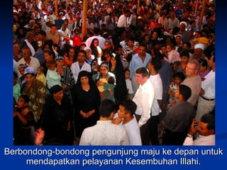 Berbondong-bondong pengunjung maju ke depan untuk
     mendapatkan pelayanan Kesembuhan Illahi.
 