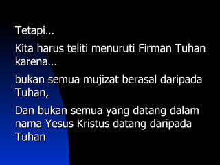 Tetapi…
Kita harus teliti menuruti Firman Tuhan
karena…
bukan semua mujizat berasal daripada
Tuhan,
Dan bukan semua yang datang dalam
nama Yesus Kristus datang daripada
Tuhan
 