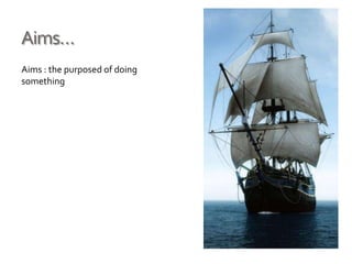 Aims…
Aims : the purposed of doing
something
 
