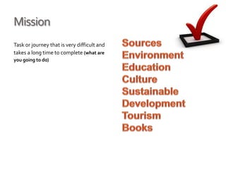 Mission
Task or journey that is very difficult and
takes a long time to complete (what are
you going to do)
 