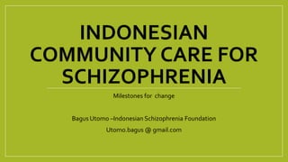 INDONESIAN
COMMUNITY CARE FOR
SCHIZOPHRENIA
Milestones for change
Bagus Utomo –Indonesian Schizophrenia Foundation
Utomo.bagus @ gmail.com
 