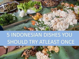 5 INDONESIAN DISHES YOU
SHOULD TRY ATLEAST ONCE
 