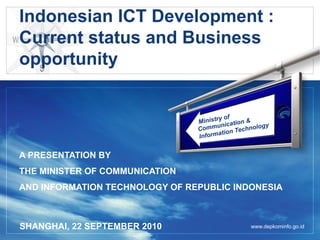 Indonesian ICT Development :
Current status and Business
opportunity


                                       y of
                                Ministr ication &
                                      un          gy
                                Comm on Technolo
                                       ati
                                Inform


A PRESENTATION BY
THE MINISTER OF COMMUNICATION
AND INFORMATION TECHNOLOGY OF REPUBLIC INDONESIA



SHANGHAI, 22 SEPTEMBER 2010                   www.depkominfo.go.id
 