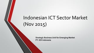 Indonesian ICT Sector Market
(Nov 2015)
Strategic Business Unit for Emerging Market
PT. EDI Indonesia
 