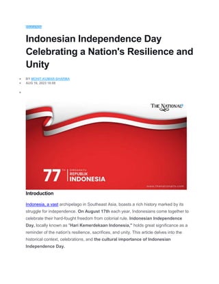 EDUCATION
Indonesian Independence Day
Celebrating a Nation's Resilience and
Unity
 BY MOHIT-KUMAR-SHARMA
 AUG 16, 2023 18:08

Introduction
Indonesia, a vast archipelago in Southeast Asia, boasts a rich history marked by its
struggle for independence. On August 17th each year, Indonesians come together to
celebrate their hard-fought freedom from colonial rule. Indonesian Independence
Day, locally known as "Hari Kemerdekaan Indonesia," holds great significance as a
reminder of the nation's resilience, sacrifices, and unity. This article delves into the
historical context, celebrations, and the cultural importance of Indonesian
Independence Day.
 