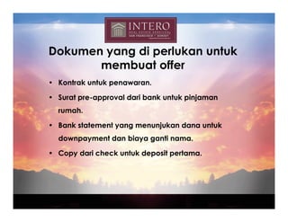 Dokumen yang di perlukan untuk
       membuat offer
• Kontrak untuk penawaran.

• Surat pre-approval dari bank untuk pinjaman
  rumah.

• Bank statement yang menunjukan dana untuk
  downpayment dan biaya ganti nama.

• Copy dari check untuk deposit pertama.
 