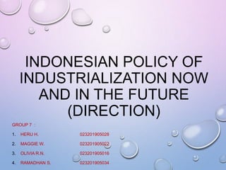 INDONESIAN POLICY OF
INDUSTRIALIZATION NOW
AND IN THE FUTURE
(DIRECTION)
GROUP 7 :
1. HERU H. 023201905028
2. MAGGIE W. 023201905022
3. OLIVIA R.N. 023201905016
4. RAMADHAN S. 023201905034
 