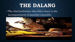 THE DALANG
• The chief performer who told a story to the
accompaniment of gamelan ensemble.
 