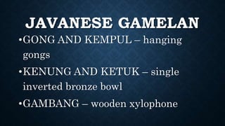 JAVANESE GAMELAN
•GONG AND KEMPUL – hanging
gongs
•KENUNG AND KETUK – single
inverted bronze bowl
•GAMBANG – wooden xylophone
 