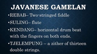 JAVANESE GAMELAN
•REBAB– Two-stringed fiddle
•SULING– flute
•KENDANG– horizontal drum beat
with the fingers on both ends.
•TJELEMPUNG – a zither of thirteen
double strings.
 