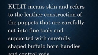 KULIT means skin and refers
to the leather construction of
the puppets that are carefully
cut into fine tools and
supported with carefully
shaped buffalo horn handles
 