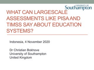 WHAT CAN LARGESCALE
ASSESSMENTS LIKE PISAAND
TIMSS SAY ABOUT EDUCATION
SYSTEMS?
Indonesia, 4 November 2020
Dr Christian Bokhove
University of Southampton
United Kingdom
 