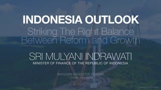 Striking The Right Balance
Between Reform and Growth
MINISTER OF FINANCE OF THE REPUBLIC OF INDONESIA
SRI MULYANI INDRAWATI
INDONESIA OUTLOOK
MANDIRI INVESTOR FORUM

7 FEBRUARY 2018
photo by KemenESDM
 
