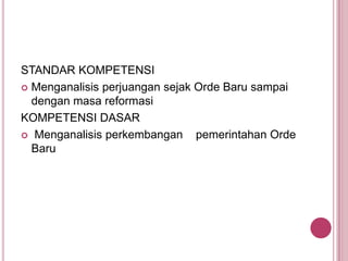 STANDAR KOMPETENSI
 Menganalisis perjuangan sejak Orde Baru sampai
dengan masa reformasi
KOMPETENSI DASAR
 Menganalisis perkembangan
pemerintahan Orde
Baru

 