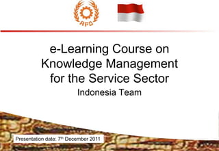 e-Learning Course on
Knowledge Management
for the Service Sector
Indonesia Team
Presentation date: 7th December 2011
 