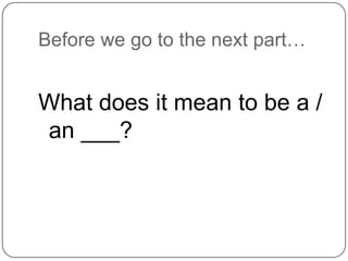 Before we go to the next part…
What does it mean to be a /
an ___?
 
