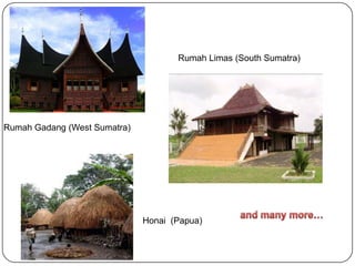 Rumah Gadang (West Sumatra)
Rumah Limas (South Sumatra)
Honai (Papua)
 