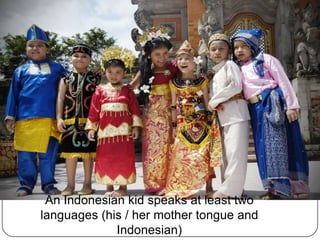 An Indonesian kid speaks at least two
languages (his / her mother tongue and
Indonesian)
 